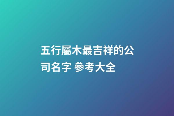 五行屬木最吉祥的公司名字 參考大全-第1張-公司起名-玄機(jī)派